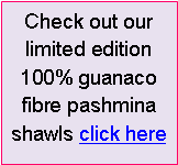 Text Box: Check out our limited edition 100% guanaco fibre pashmina shawls click here